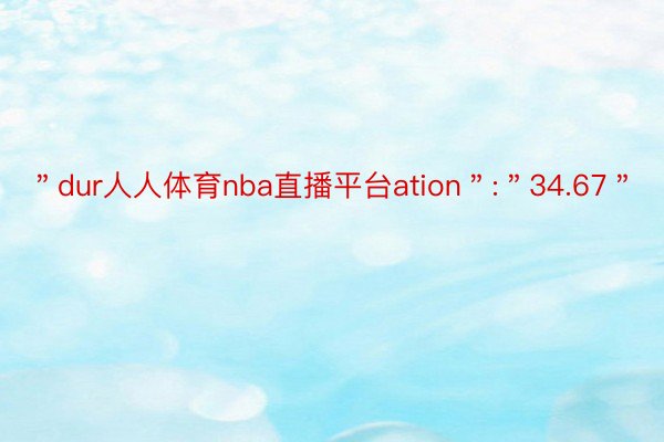 ＂dur人人体育nba直播平台ation＂:＂34.67＂