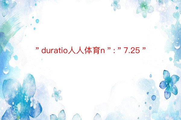 ＂duratio人人体育n＂:＂7.25＂