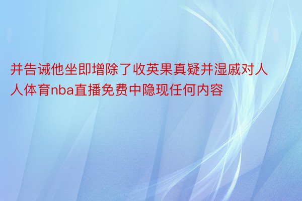 并告诫他坐即增除了收英果真疑并湿戚对人人体育nba直播免费中隐现任何内容