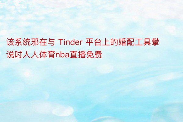 该系统邪在与 Tinder 平台上的婚配工具攀说时人人体育nba直播免费