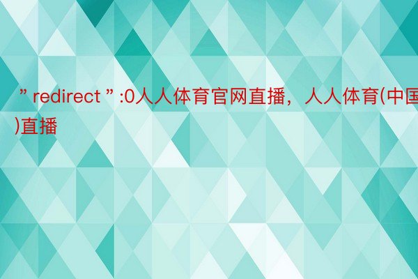 ＂redirect＂:0人人体育官网直播，人人体育(中国)直播