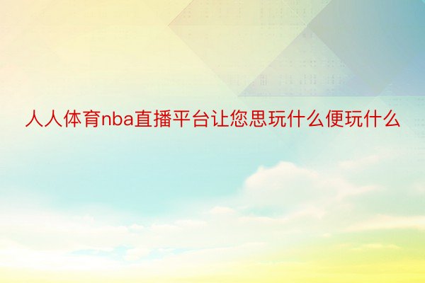 人人体育nba直播平台让您思玩什么便玩什么