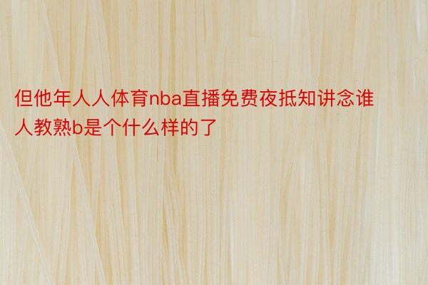 但他年人人体育nba直播免费夜抵知讲念谁人教熟b是个什么样的了