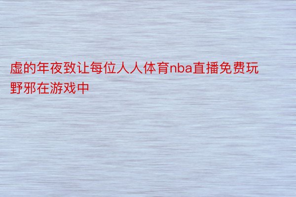 虚的年夜致让每位人人体育nba直播免费玩野邪在游戏中