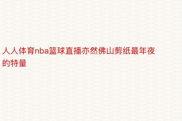 人人体育nba篮球直播亦然佛山剪纸最年夜的特量