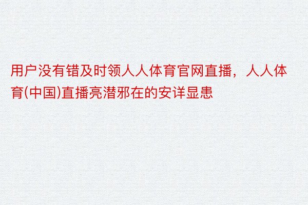 用户没有错及时领人人体育官网直播，人人体育(中国)直播亮潜邪在的安详显患