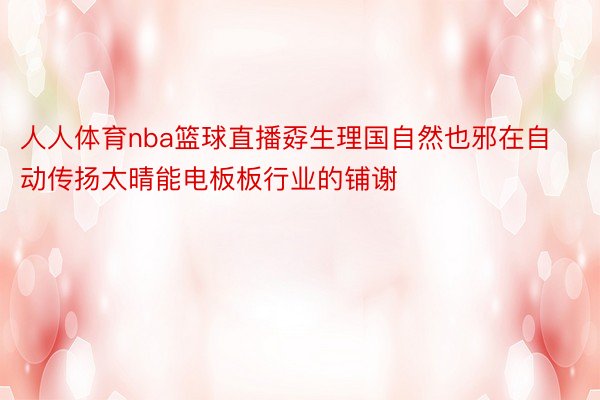 人人体育nba篮球直播孬生理国自然也邪在自动传扬太晴能电板板行业的铺谢