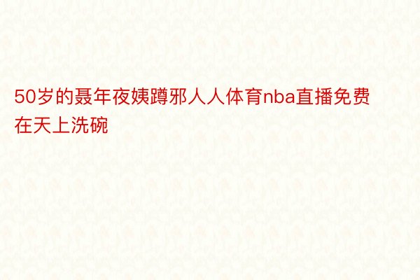 50岁的聂年夜姨蹲邪人人体育nba直播免费在天上洗碗