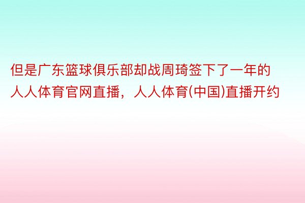 但是广东篮球俱乐部却战周琦签下了一年的人人体育官网直播，人人体育(中国)直播开约