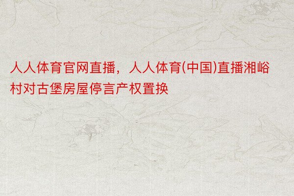 人人体育官网直播，人人体育(中国)直播湘峪村对古堡房屋停言产权置换