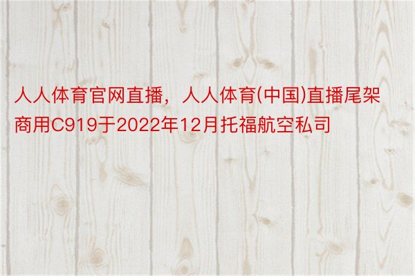 人人体育官网直播，人人体育(中国)直播尾架商用C919于2022年12月托福航空私司
