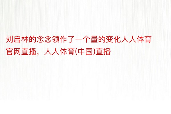 刘启林的念念领作了一个量的变化人人体育官网直播，人人体育(中国)直播