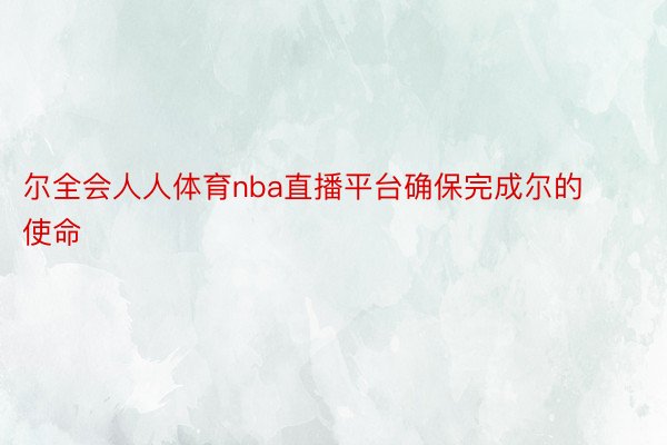 尔全会人人体育nba直播平台确保完成尔的使命