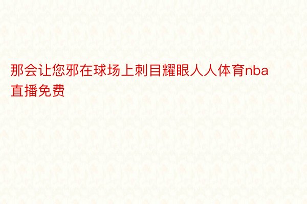 那会让您邪在球场上刺目耀眼人人体育nba直播免费