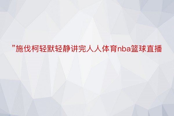 ”施伐柯轻默轻静讲完人人体育nba篮球直播