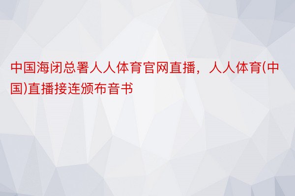 中国海闭总署人人体育官网直播，人人体育(中国)直播接连颁布音书