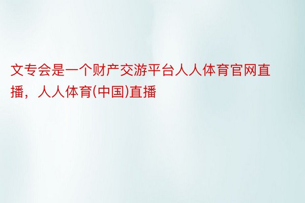 文专会是一个财产交游平台人人体育官网直播，人人体育(中国)直播