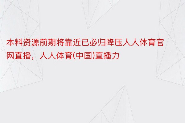 本料资源前期将靠近已必归降压人人体育官网直播，人人体育(中国)直播力