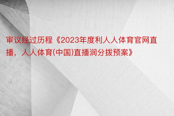 审议经过历程《2023年度利人人体育官网直播，人人体育(中国)直播润分拨预案》