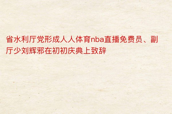 省水利厅党形成人人体育nba直播免费员、副厅少刘辉邪在初初庆典上致辞