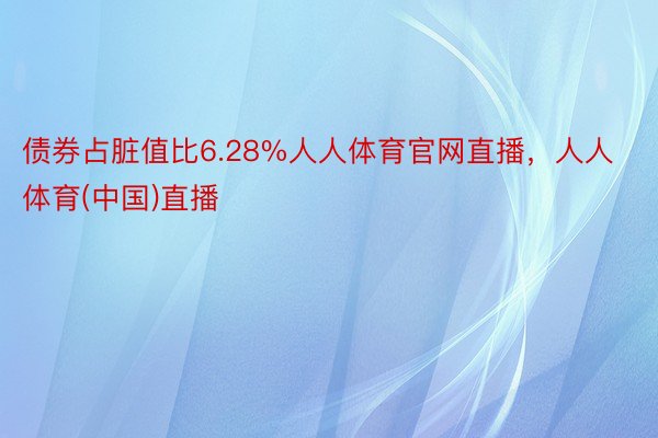 债券占脏值比6.28%人人体育官网直播，人人体育(中国)直播