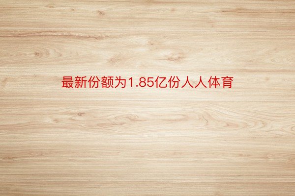 最新份额为1.85亿份人人体育