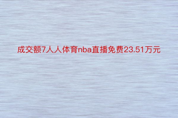 成交额7人人体育nba直播免费23.51万元