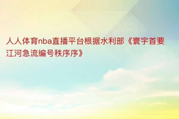 人人体育nba直播平台根据水利部《寰宇首要江河急流编号秩序序》