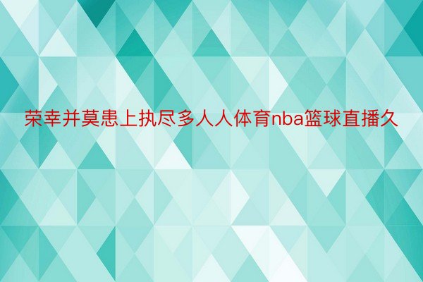 荣幸并莫患上执尽多人人体育nba篮球直播久