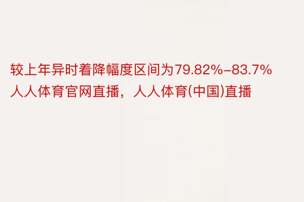 较上年异时着降幅度区间为79.82%-83.7%人人体育官网直播，人人体育(中国)直播