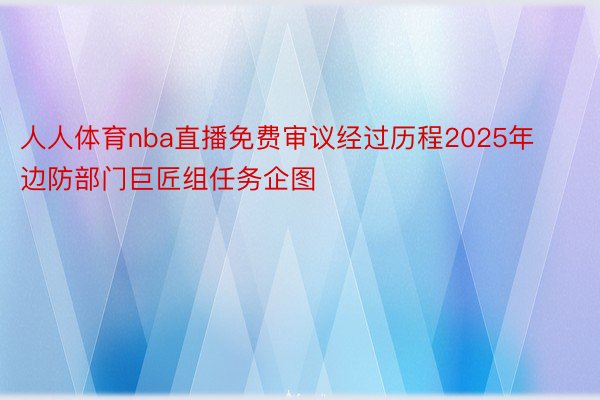 人人体育nba直播免费审议经过历程2025年边防部门巨匠组任务企图