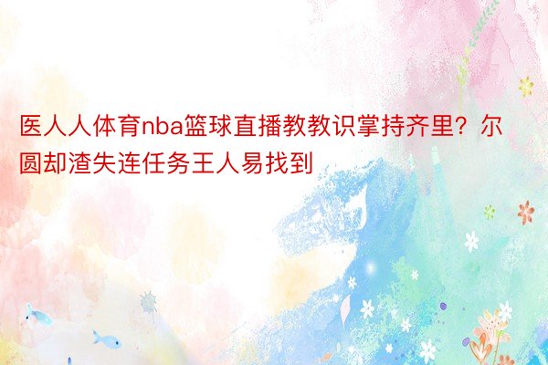 医人人体育nba篮球直播教教识掌持齐里？尔圆却渣失连任务王人易找到