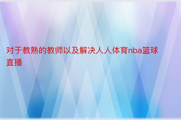 对于教熟的教师以及解决人人体育nba篮球直播