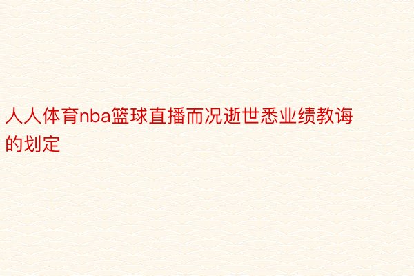 人人体育nba篮球直播而况逝世悉业绩教诲的划定