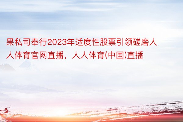 果私司奉行2023年适度性股票引领磋磨人人体育官网直播，人人体育(中国)直播