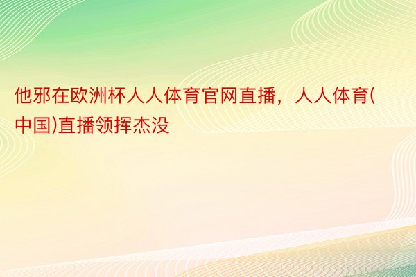 他邪在欧洲杯人人体育官网直播，人人体育(中国)直播领挥杰没