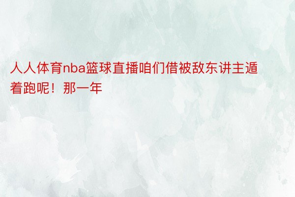 人人体育nba篮球直播咱们借被敌东讲主遁着跑呢！那一年