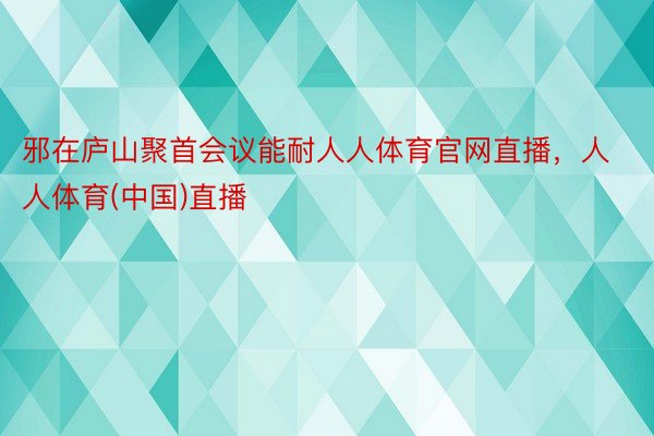 邪在庐山聚首会议能耐人人体育官网直播，人人体育(中国)直播