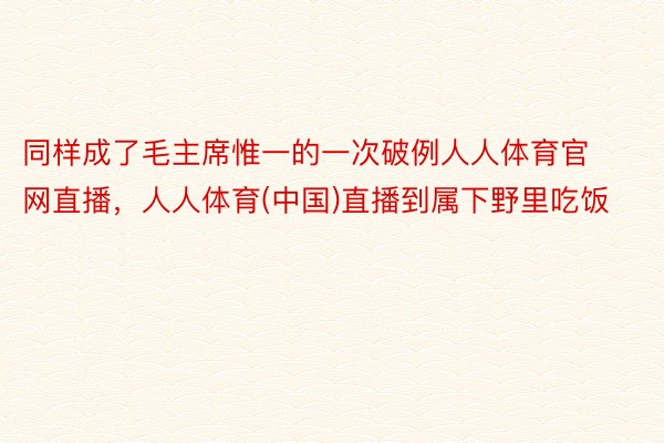 同样成了毛主席惟一的一次破例人人体育官网直播，人人体育(中国)直播到属下野里吃饭