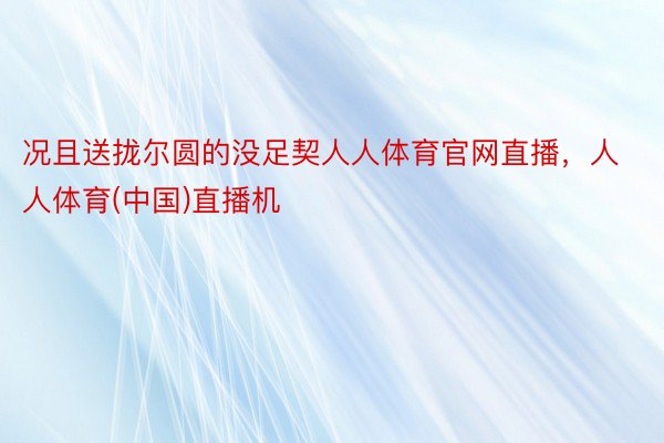 况且送拢尔圆的没足契人人体育官网直播，人人体育(中国)直播机