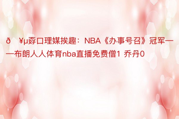 🥵孬口理媒挨趣：NBA《办事号召》冠军——布朗人人体育nba直播免费僧1 乔丹0