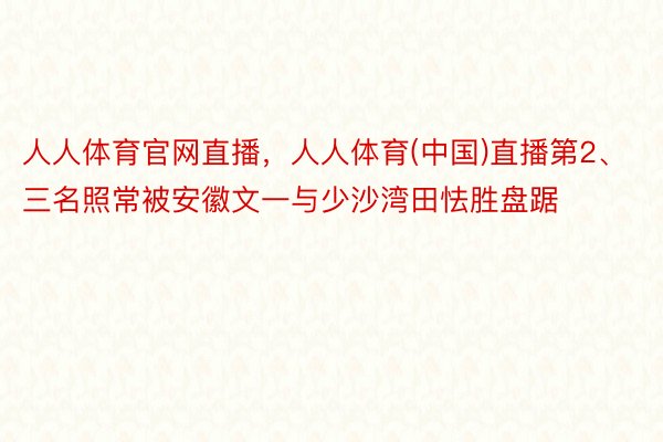 人人体育官网直播，人人体育(中国)直播第2、三名照常被安徽文一与少沙湾田怯胜盘踞