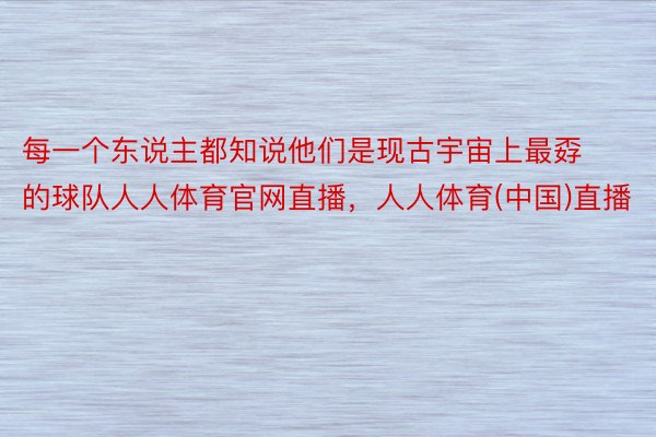 每一个东说主都知说他们是现古宇宙上最孬的球队人人体育官网直播，人人体育(中国)直播