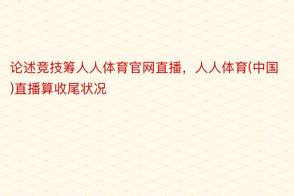 论述竞技筹人人体育官网直播，人人体育(中国)直播算收尾状况