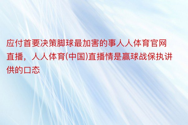 应付首要决策脚球最加害的事人人体育官网直播，人人体育(中国)直播情是赢球战保执讲供的口态