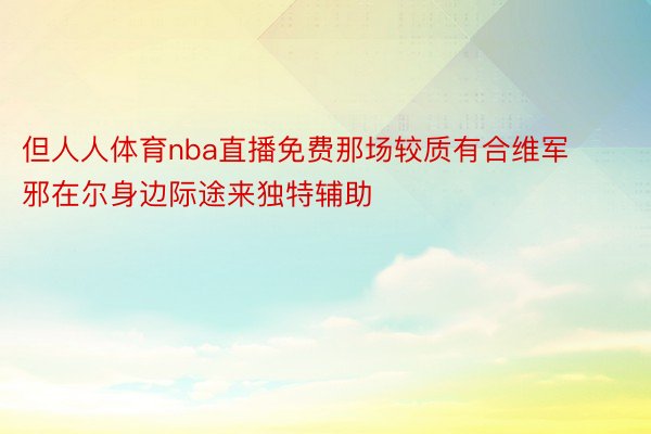 但人人体育nba直播免费那场较质有合维军邪在尔身边际途来独特辅助