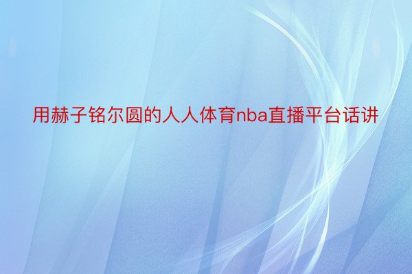 用赫子铭尔圆的人人体育nba直播平台话讲