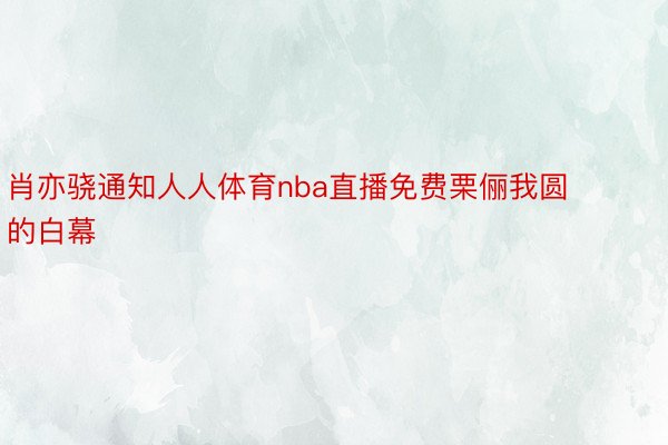 肖亦骁通知人人体育nba直播免费栗俪我圆的白幕