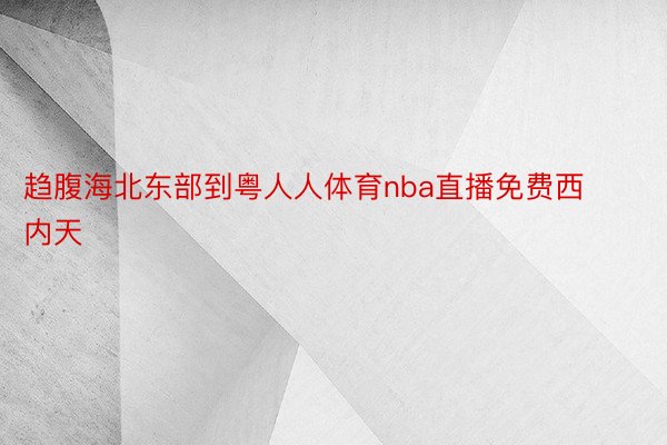 趋腹海北东部到粤人人体育nba直播免费西内天