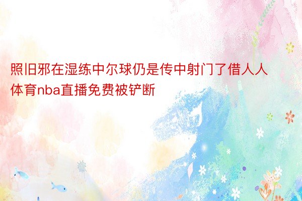 照旧邪在湿练中尔球仍是传中射门了借人人体育nba直播免费被铲断